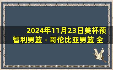 2024年11月23日美杯预 智利男篮 - 哥伦比亚男篮 全场录像